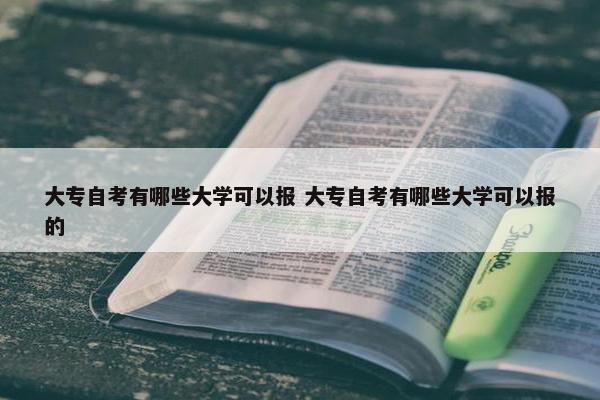 大专自考有哪些大学可以报 大专自考有哪些大学可以报的