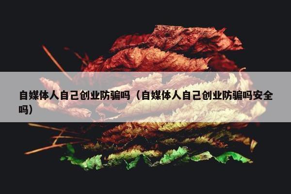 自媒体人自己创业防骗吗（自媒体人自己创业防骗吗安全吗）