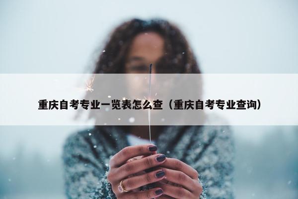 重庆自考专业一览表怎么查（重庆自考专业查询）