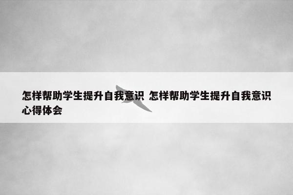 怎样帮助学生提升自我意识 怎样帮助学生提升自我意识心得体会