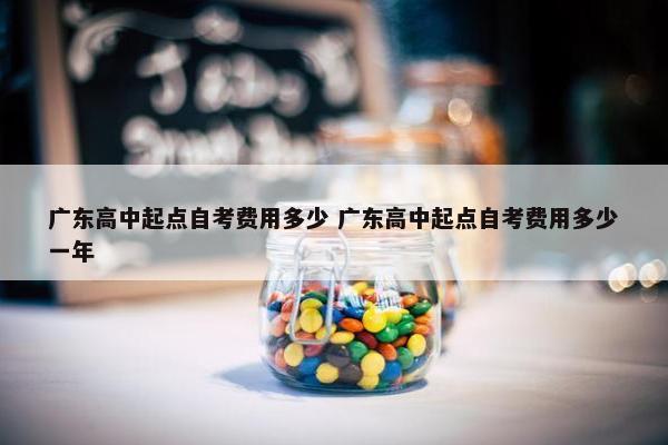 广东高中起点自考费用多少 广东高中起点自考费用多少一年