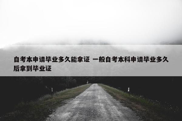 自考本申请毕业多久能拿证 一般自考本科申请毕业多久后拿到毕业证