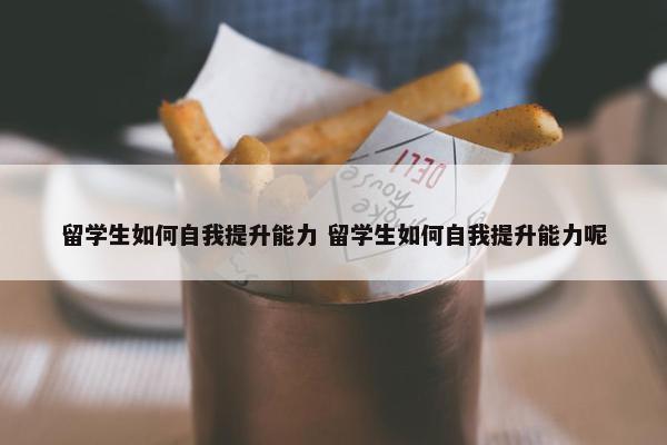 留学生如何自我提升能力 留学生如何自我提升能力呢