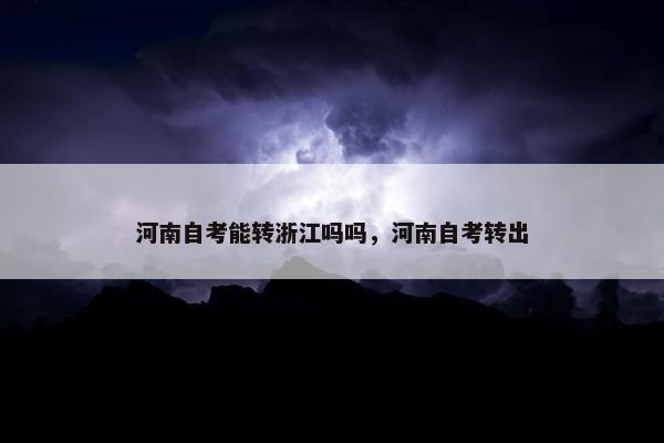 河南自考能转浙江吗吗，河南自考转出