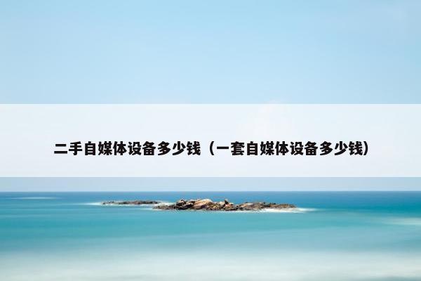 二手自媒体设备多少钱（一套自媒体设备多少钱）