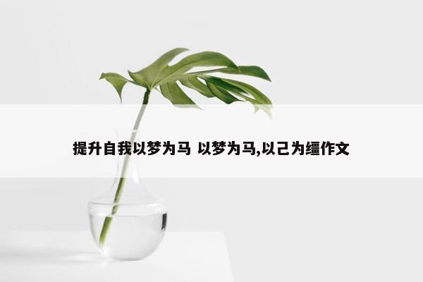 提升自我以梦为马 以梦为马,以己为缰作文