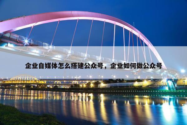 企业自媒体怎么搭建公众号，企业如何做公众号