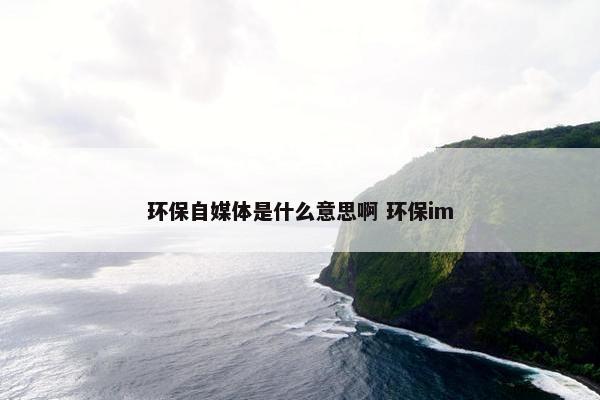 环保自媒体是什么意思啊 环保im