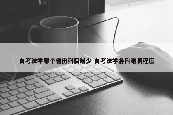 自考法学哪个省份科目最少 自考法学各科难易程度