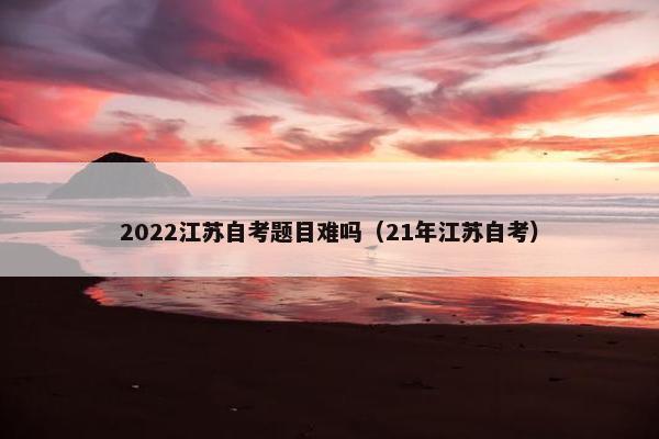 2022江苏自考题目难吗（21年江苏自考）