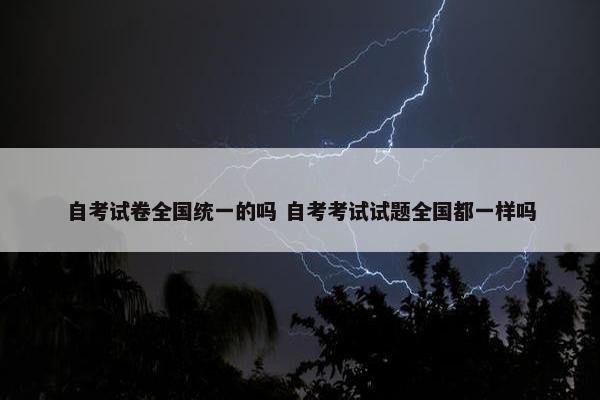 自考试卷全国统一的吗 自考考试试题全国都一样吗