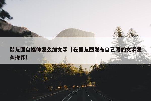 朋友圈自媒体怎么加文字（在朋友圈发布自己写的文字怎么操作）