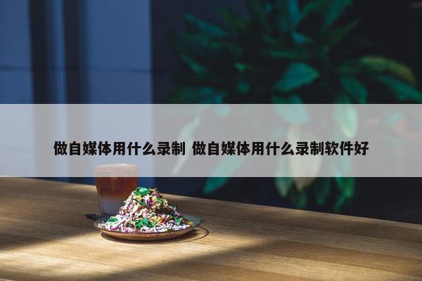 做自媒体用什么录制 做自媒体用什么录制软件好