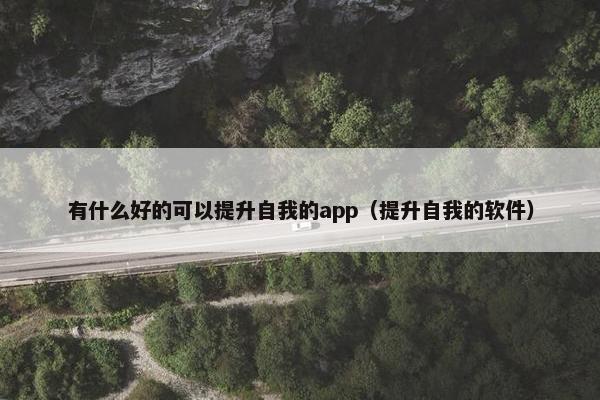 有什么好的可以提升自我的app（提升自我的软件）