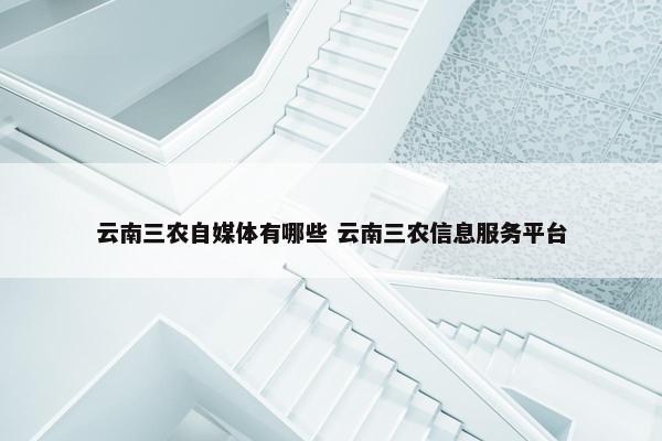 云南三农自媒体有哪些 云南三农信息服务平台