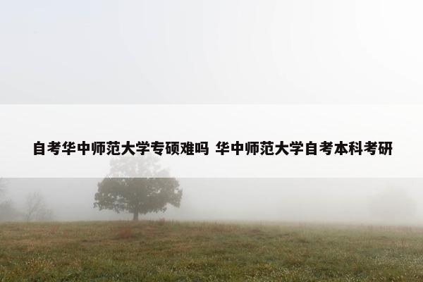 自考华中师范大学专硕难吗 华中师范大学自考本科考研