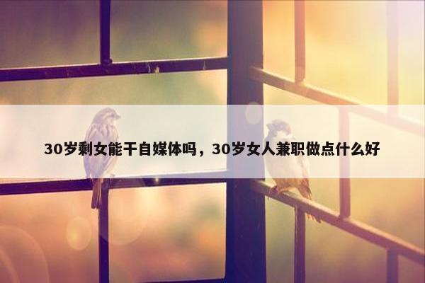 30岁剩女能干自媒体吗，30岁女人兼职做点什么好