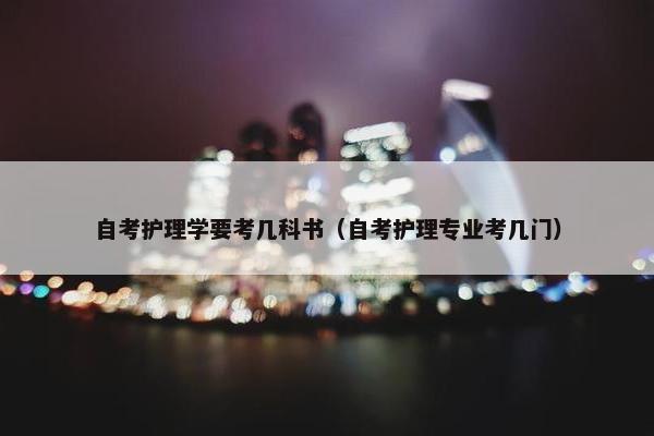 自考护理学要考几科书（自考护理专业考几门）