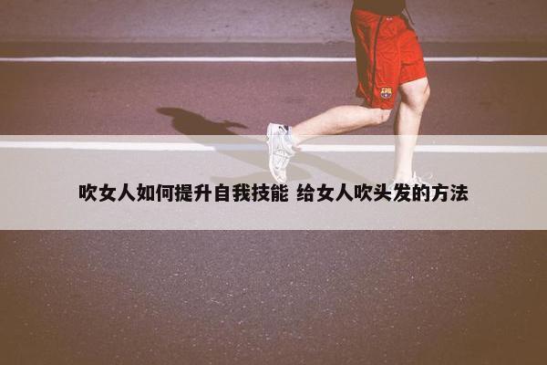 吹女人如何提升自我技能 给女人吹头发的方法