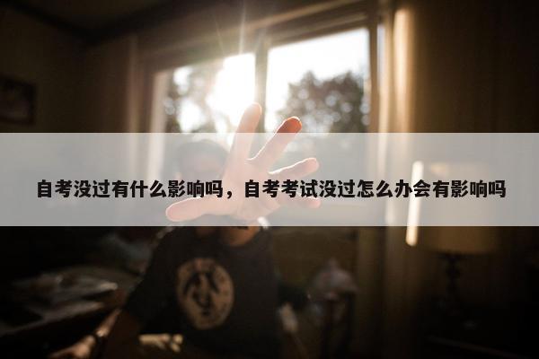 自考没过有什么影响吗，自考考试没过怎么办会有影响吗