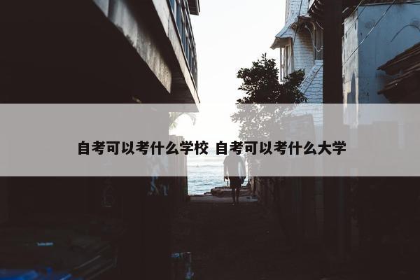 自考可以考什么学校 自考可以考什么大学