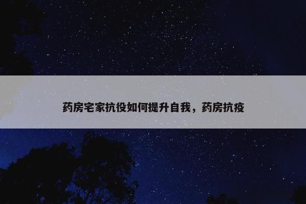 药房宅家抗役如何提升自我，药房抗疫