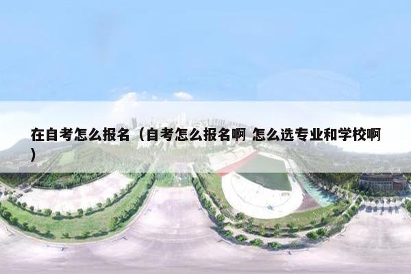 在自考怎么报名（自考怎么报名啊 怎么选专业和学校啊）