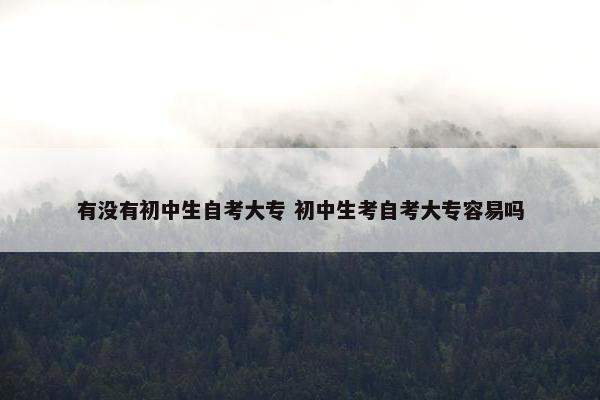 有没有初中生自考大专 初中生考自考大专容易吗