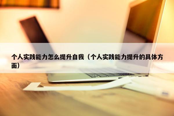 个人实践能力怎么提升自我（个人实践能力提升的具体方面）