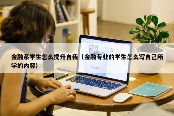 金融系学生怎么提升自我（金融专业的学生怎么写自己所学的内容）