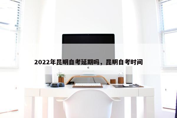 2022年昆明自考延期吗，昆明自考时间