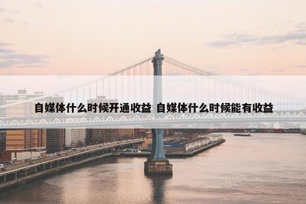 自媒体什么时候开通收益 自媒体什么时候能有收益