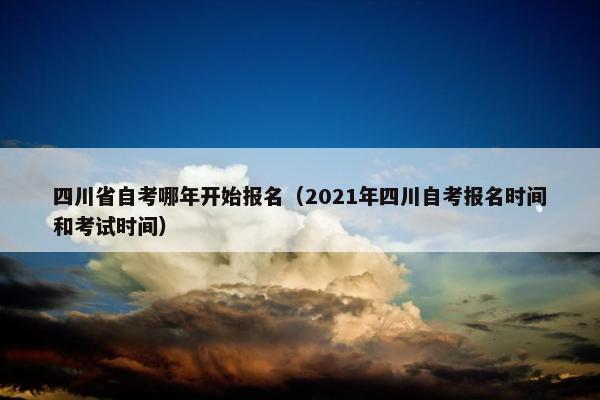 四川省自考哪年开始报名（2021年四川自考报名时间和考试时间）