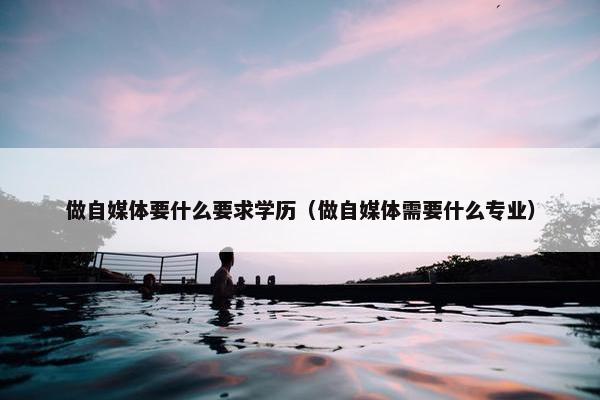 做自媒体要什么要求学历（做自媒体需要什么专业）