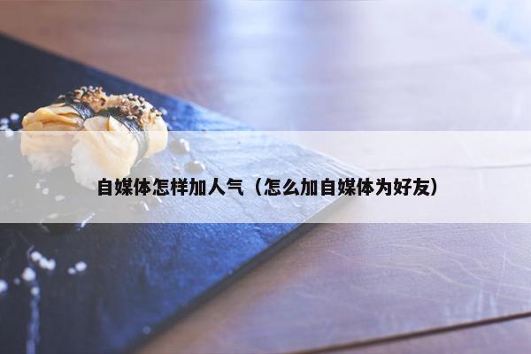 自媒体怎样加人气（怎么加自媒体为好友）