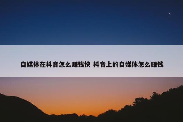 自媒体在抖音怎么赚钱快 抖音上的自媒体怎么赚钱