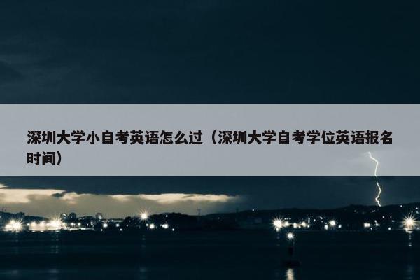 深圳大学小自考英语怎么过（深圳大学自考学位英语报名时间）