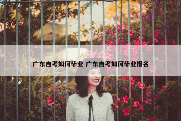 广东自考如何毕业 广东自考如何毕业报名