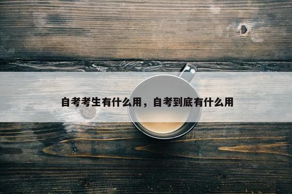 自考考生有什么用，自考到底有什么用