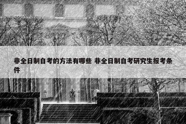 非全日制自考的方法有哪些 非全日制自考研究生报考条件