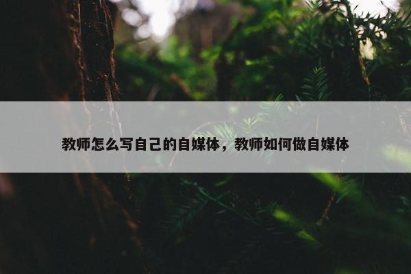 教师怎么写自己的自媒体，教师如何做自媒体