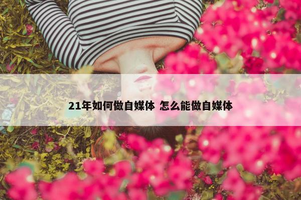 21年如何做自媒体 怎么能做自媒体