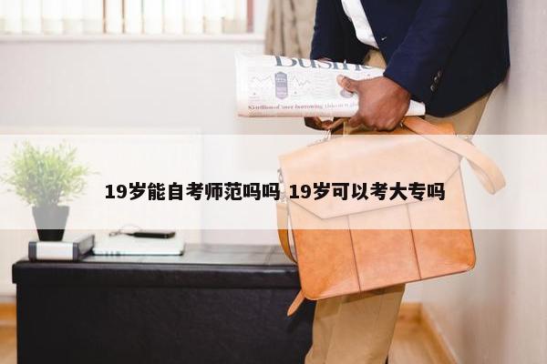 19岁能自考师范吗吗 19岁可以考大专吗