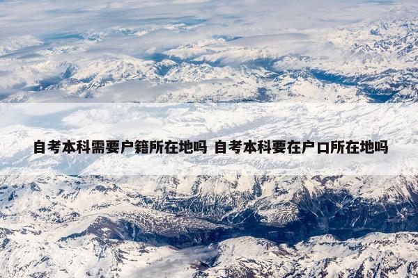 自考本科需要户籍所在地吗 自考本科要在户口所在地吗