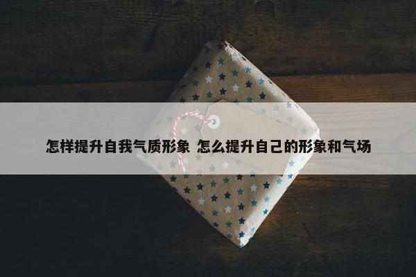 怎样提升自我气质形象 怎么提升自己的形象和气场