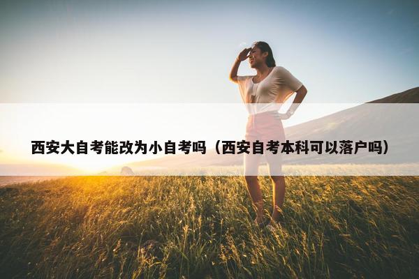 西安大自考能改为小自考吗（西安自考本科可以落户吗）