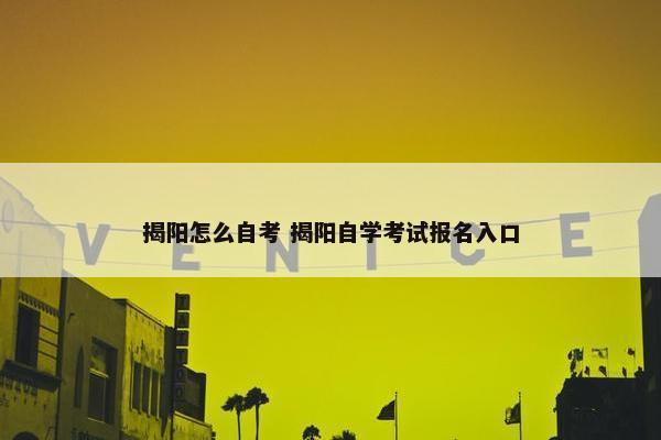 揭阳怎么自考 揭阳自学考试报名入口