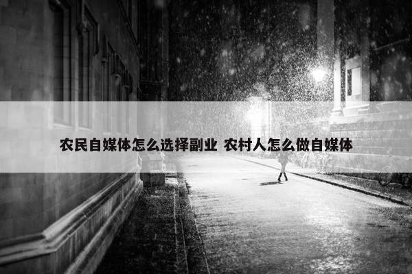 农民自媒体怎么选择副业 农村人怎么做自媒体