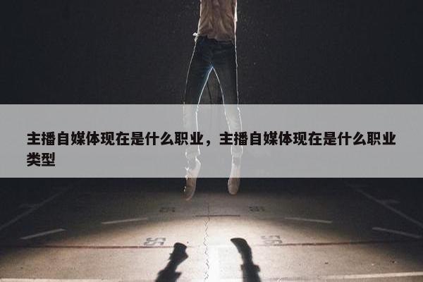 主播自媒体现在是什么职业，主播自媒体现在是什么职业类型