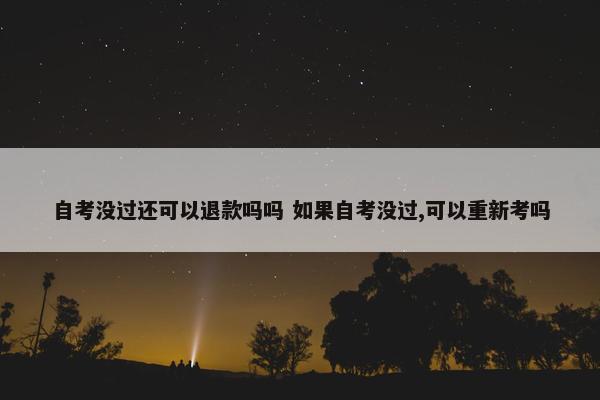 自考没过还可以退款吗吗 如果自考没过,可以重新考吗